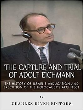 The Capture and Trial of Adolf Eichmann: The History of Israel’s Abduction and Execution of the Holocaust’s Architect