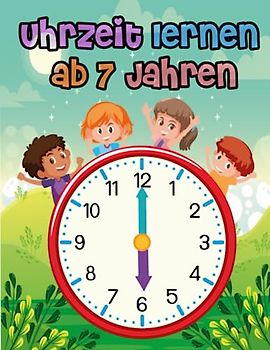 Uhrzeit lernen ab 7 Jahren: Mit Leichtigkeit die Uhrzeit meistern: Ein interaktives Lernbuch für Kinder ab 7 Jahren