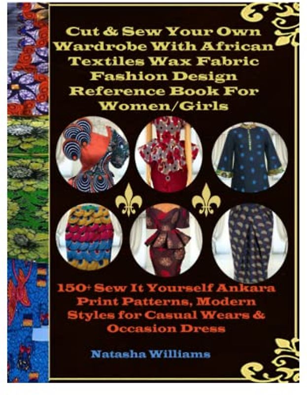 Cut & Sew Your Own Wardrobe With African Textiles Wax Fabric Fashion Design Reference Book For Women/Girls: 150+ Sew It Yourself Ankara Print Patterns, Modern Styles for Casual Wears & Occasion Dress