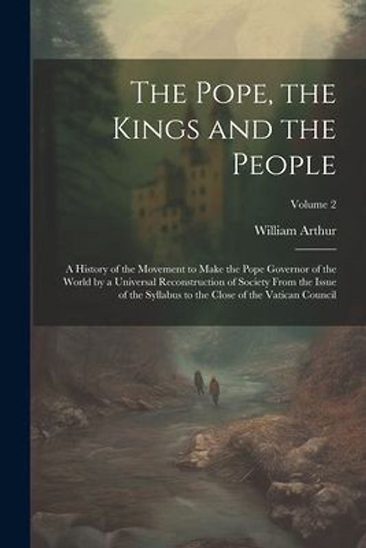 The Pope, the Kings and the People; a History of the Movement to Make the Pope Governor of the World by a Universal Reconstruction of Society From the