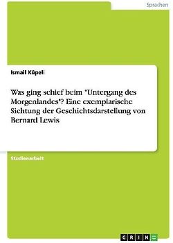 Was ging schief beim "Untergang des Morgenlandes"? Eine exemplarische Sichtung der Geschichtsdarstellung von Bernard Lewis