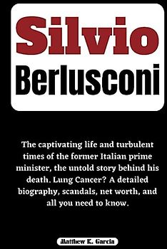 SILVIO BERLUSCONI: The captivating life and turbulent times of the former Italian prime minister, the untold story behind his death. Lung Cancer? A ... of the Great and Influential, Band 50)