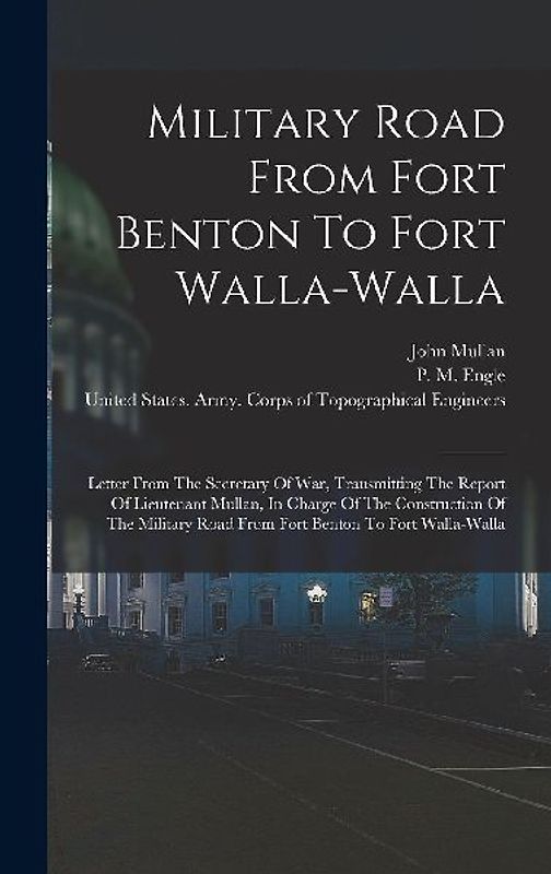 Military Road From Fort Benton To Fort Walla-walla: Letter From The Secretary Of War, Transmitting The Report Of Lieutenant Mullan, In Charge Of The C
