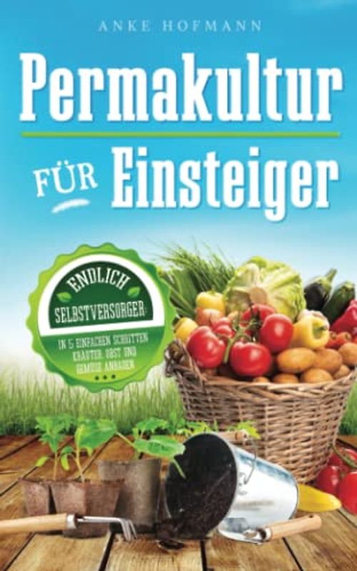Permakultur für Einsteiger: Endlich Selbstversorger - In 5 einfachen Schritten Kräuter, Obst und Gemüse anbauen