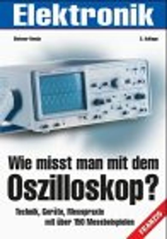 Wie misst man mit dem Oszilloskop?. Technik, Geräte, Messpraxis mit über 150 praktischen Messbeispielen