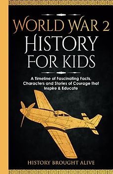 World War 2 History For Kids: A Timeline of Fascinating Facts, Characters and Stories of Courage that Inspire & Educate
