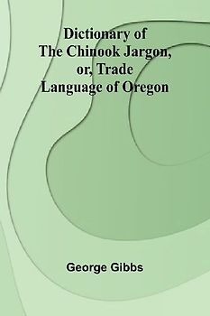 Dictionary Of The Chinook Jargon, Or, Trade Language Of Oregon