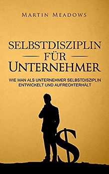 Selbstdisziplin für Unternehmer: Wie man als Unternehmer Selbstdisziplin entwickelt und aufrechterhält