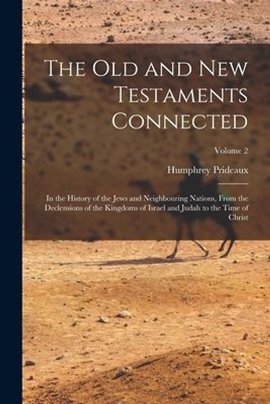 The Old and New Testaments Connected: In the History of the Jews and Neighbouring Nations, From the Declensions of the Kingdoms of Israel and Judah to