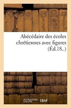 Abécédaire Des Écoles Chrétiennes Avec Figures: Contenant Un Petit Cours de Civilité Et Quelques Fragmens d'Histoire Naturelle