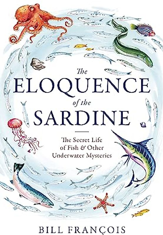 The Eloquence of the Sardine: The Secret Life of Fish & Other Underwater Mysteries