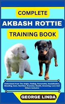 COMPLETE AKBASH ROTTIE TRAINING BOOK: Understand From The Origin, Finding, Personality, Socialization, Breeding, Care, Nutrition, Exercise, Health, Grooming, Love And Others Inclusive