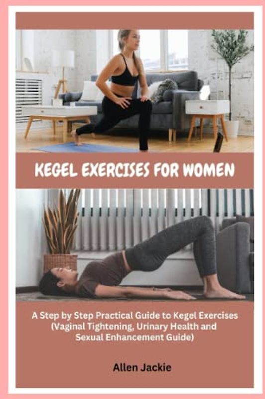 KEGEL EXERCISES FOR WOMEN: A Step by Step Practical Guide to Kegel Exercises (Vaginal Tightening, Urinary Health and Sexual Enhancement Guide)