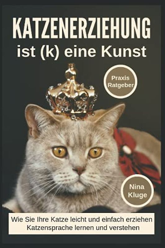 Katzenerziehung: Katzenerziehung ist (k) eine Kunst. Wie Sie ihre Katze leicht und einfach erziehen. Katzensprache lernen und verstehen. Praxisratgeber inkl. Clickertraining.
