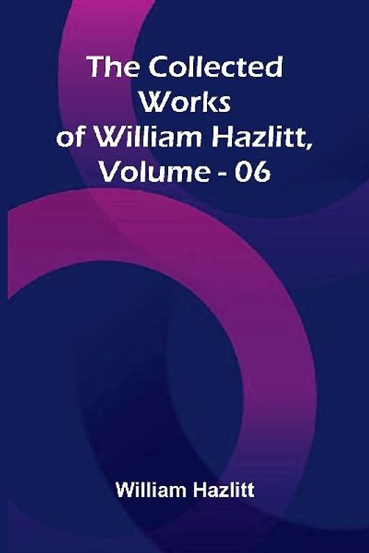 The Collected Works Of William Hazlitt, Vol. 06