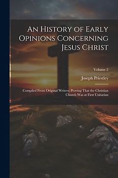An History of Early Opinions Concerning Jesus Christ: Compiled From Original Writers; Proving That the Christian Church Was at First Unitarian; Volume