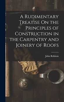 A Rudimentary Treatise On the Principles of Construction in the Carpentry and Joinery of Roofs