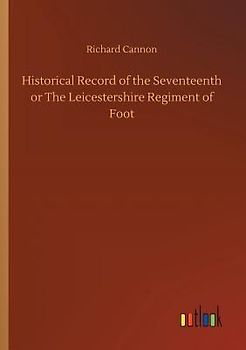 Historical Record of the Seventeenth or The Leicestershire Regiment of Foot