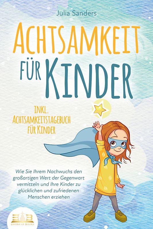 ACHTSAMKEIT FÜR KINDER: Wie Sie Ihrem Nachwuchs den großartigen Wert der Gegenwart vermitteln und Ihre Kinder zu glücklichen und zufriedenen Menschen erziehen - inkl. Achtsamkeitstagebuch für Kinder