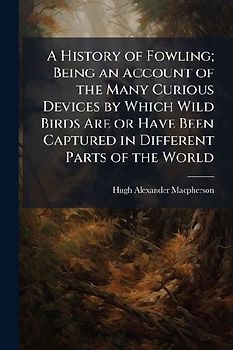 A History of Fowling; Being an Account of the Many Curious Devices by Which Wild Birds Are or Have Been Captured in Different Parts of the World