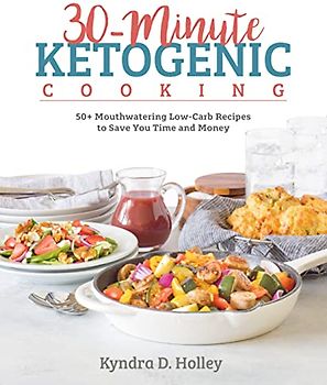 30-Minute Ketogenic Cooking: 50+ Mouthwatering Low-Carb Recipes to Save You Time and Money