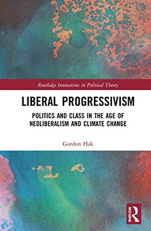 Liberal Progressivism: Politics and Class in the Age of Neoliberalism and Climate Change (Routledge Innovations in Political Theory)