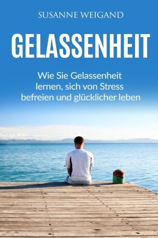 Gelassenheit: Wie Sie Gelassenheit lernen, sich von Stress befreien und glücklicher leben. (Gelassenheit, Stress, Entspannung)