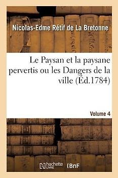 Le Paysan Et La Paysane Pervertis Ou Les Dangers de la Ville. Volume 4
