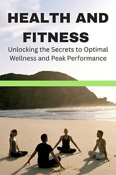 HEALTH AND FITNESS:: Unlocking the Secrets to Optimal Wellness and Peak Performance