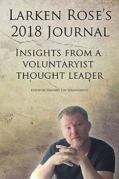 Larken Rose's 2018 Journal: Insights from a Voluntaryist thought leader