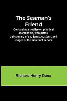 The Seaman's Friend; Containing a treatise on practical seamanship, with plates, a dictionary of sea terms, customs and usages of the merchant service