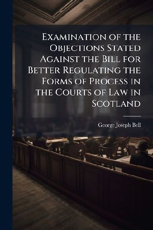 Examination of the Objections Stated Against the Bill for Better Regulating the Forms of Process in the Courts of Law in Scotland