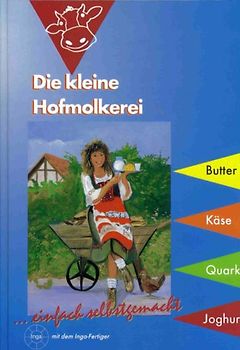 Die kleine Hofmolkerei. Herstellungsanleitung für Butter, Käse, Quark und Joghurt in Milcherzeugerbetrieben und Hauswirtschaften. Detaillierte Prozesspläne mit dem INGAfertiger