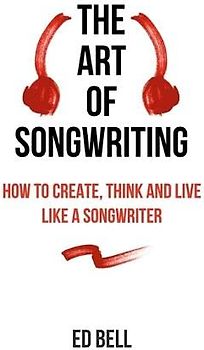 The Art of Songwriting: How to Create, Think and Live Like a Songwriter