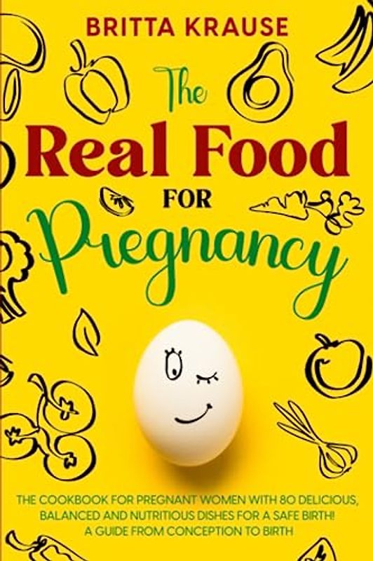 The Real Food for Pregnancy: The cookbook for pregnant women - with 80 delicious, balanced and nutritious dishes for a safe birth! A Guide from Conception to Birth