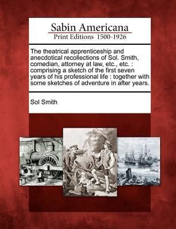 The Theatrical Apprenticeship and Anecdotical Recollections of Sol. Smith, Comedian, Attorney at Law, Etc., Etc.: Comprising a Sketch of the First Sev