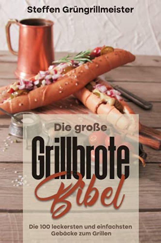 Die große Grillbrote-Bibel: Die 100 leckersten und einfachsten Gebäcke zum Grillen
