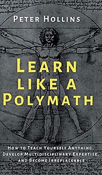 Learn Like a Polymath: How to Teach Yourself Anything, Develop Multidisciplinary Expertise, and Become Irreplaceable