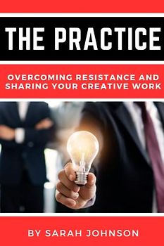 The Practice: Overcoming Resistance and Sharing Your Creative Work