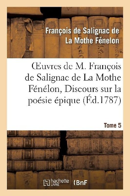 Oeuvres de M. François de Salignac de la Mothe Fénélon, Tome 5. Discours Sur La Poésie Épique