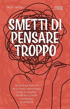 Smetti di pensare troppo. Tecniche per liberarsi dallo stress, interrompere le spirali negative, riordinare la mente e focalizzarsi sul presente