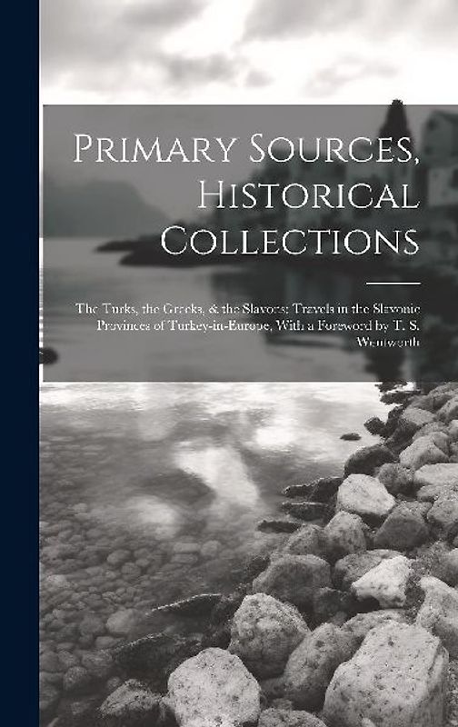 Primary Sources, Historical Collections: The Turks, the Greeks, & the Slavons: Travels in the Slavonic Provinces of Turkey-in-Europe, With a Foreword