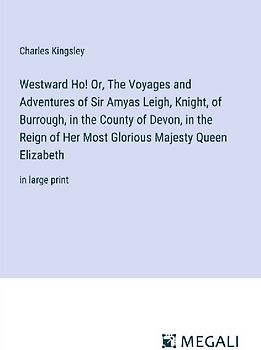 Westward Ho! Or, The Voyages and Adventures of Sir Amyas Leigh, Knight, of Burrough, in the County of Devon, in the Reign of Her Most Glorious Majesty Queen Elizabeth