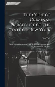 The Code of Criminal Procedure of the State of New York: With Notes of Decisions, a Table of Sources, Complete Set of Forms, and a Full Index