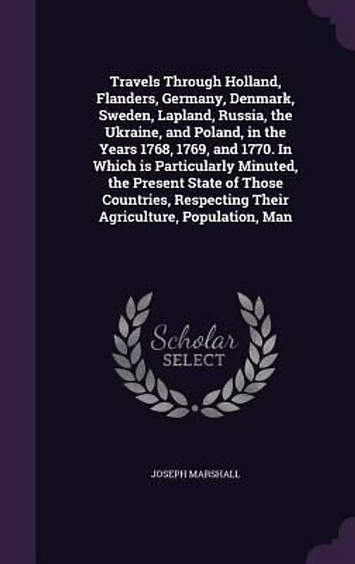 Travels Through Holland, Flanders, Germany, Denmark, Sweden, Lapland, Russia, the Ukraine, and Poland, in the Years 1768, 1769, and 1770. In Which is