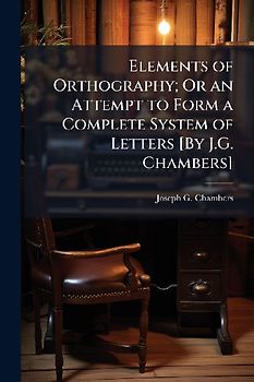 Elements of Orthography; Or an Attempt to Form a Complete System of Letters [By J.G. Chambers]