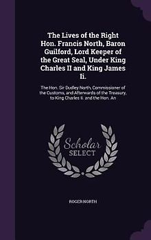 The Lives of the Right Hon. Francis North, Baron Guilford, Lord Keeper of the Great Seal, Under King Charles II and King James Ii.: The Hon. Sir Dudle