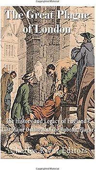 The Great Plague of London: The History and Legacy of England’s Last Major Outbreak of the Bubonic Plague