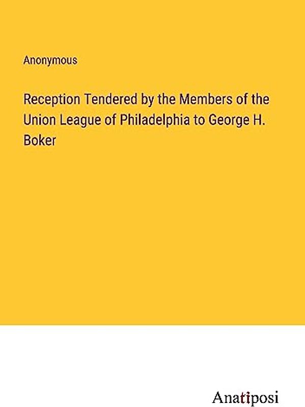 Reception Tendered by the Members of the Union League of Philadelphia to George H. Boker