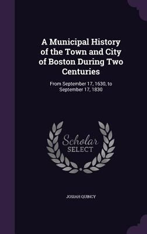 A Municipal History of the Town and City of Boston During Two Centuries: From September 17, 1630, to September 17, 1830